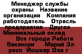 Менеджер службы охраны › Название организации ­ Компания-работодатель › Отрасль предприятия ­ Другое › Минимальный оклад ­ 24 000 - Все города Работа » Вакансии   . Марий Эл респ.,Йошкар-Ола г.